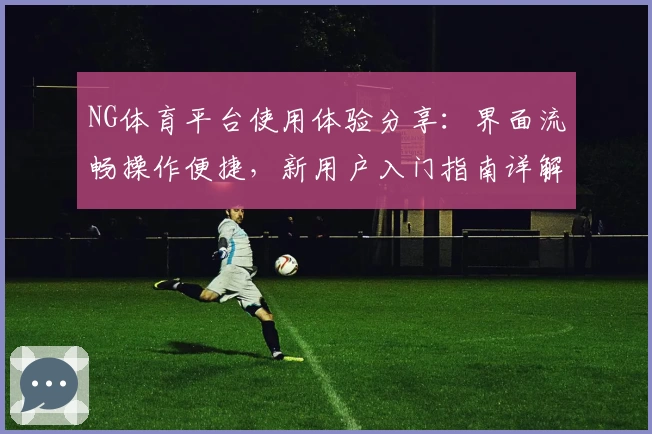 NG体育平台使用体验分享：界面流畅操作便捷，新用户入门指南详解