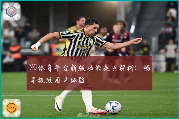 NG体育平台新版功能亮点解析：畅享极致用户体验