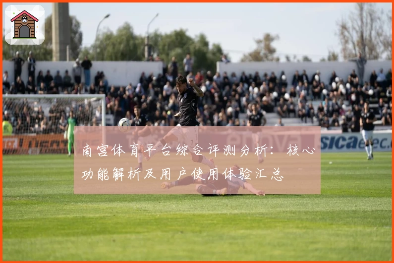 南宫体育平台综合评测分析：核心功能解析及用户使用体验汇总