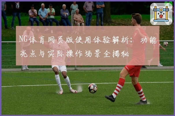 NG体育网页版使用体验解析：功能亮点与实际操作场景全揭秘