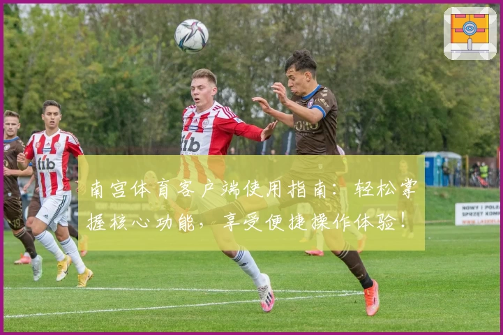 南宫体育客户端使用指南：轻松掌握核心功能，享受便捷操作体验！