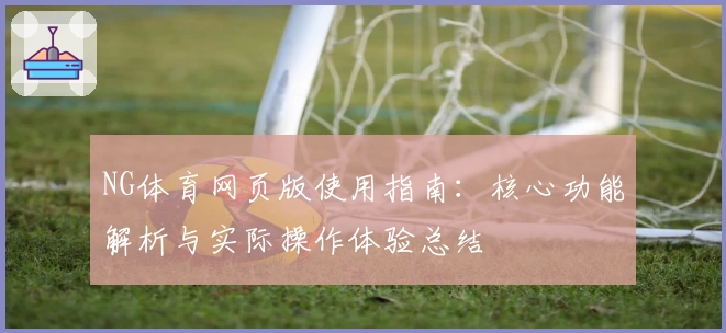 NG体育网页版使用指南：核心功能解析与实际操作体验总结
