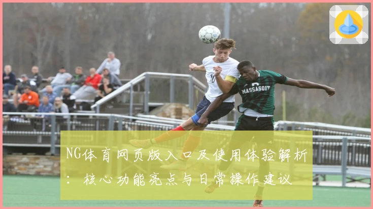 NG体育网页版入口及使用体验解析：核心功能亮点与日常操作建议