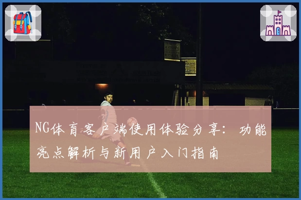 NG体育客户端使用体验分享：功能亮点解析与新用户入门指南