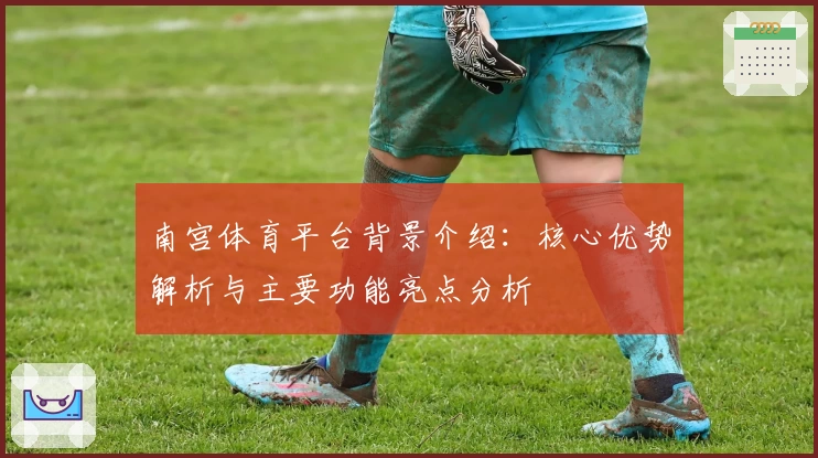 南宫体育平台背景介绍：核心优势解析与主要功能亮点分析