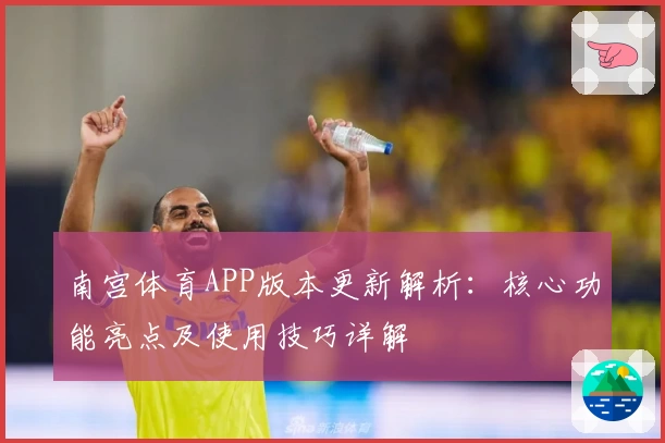 南宫体育APP版本更新解析：核心功能亮点及使用技巧详解