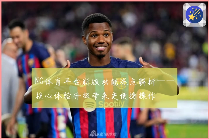 NG体育平台新版功能亮点解析——核心体验升级带来更便捷操作