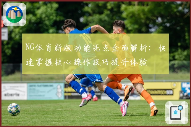NG体育新版功能亮点全面解析：快速掌握核心操作技巧提升体验