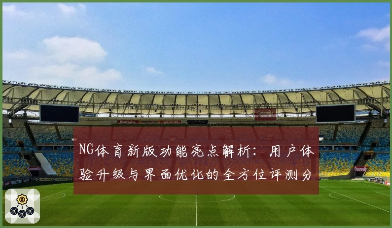 NG体育新版功能亮点解析：用户体验升级与界面优化的全方位评测分析