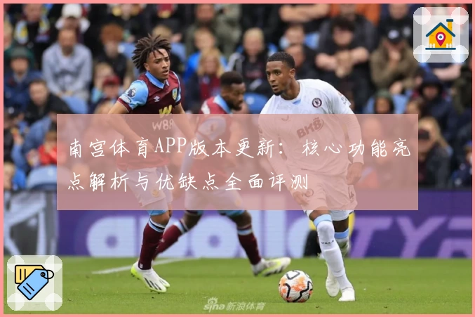 南宫体育APP版本更新：核心功能亮点解析与优缺点全面评测