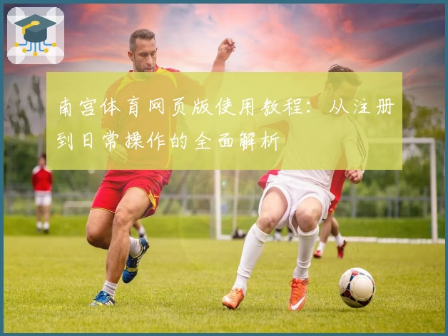 南宫体育网页版使用教程：从注册到日常操作的全面解析