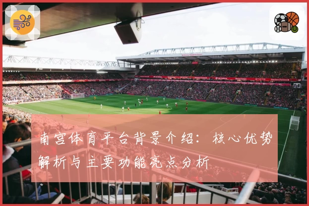 南宫体育平台背景介绍：核心优势解析与主要功能亮点分析