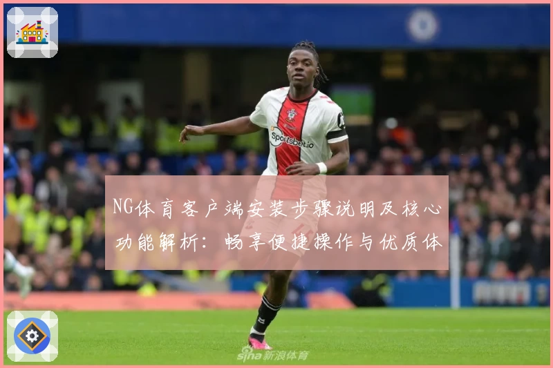 NG体育客户端安装步骤说明及核心功能解析：畅享便捷操作与优质体育内容
