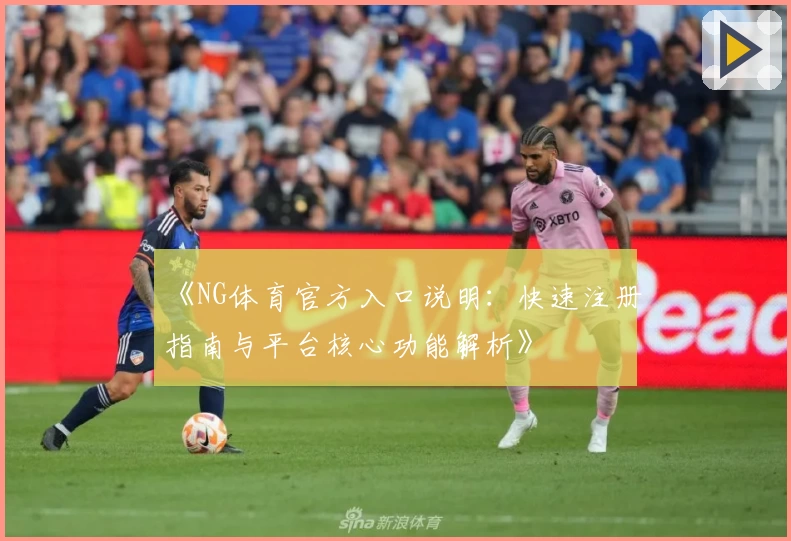 《NG体育官方入口说明：快速注册指南与平台核心功能解析》