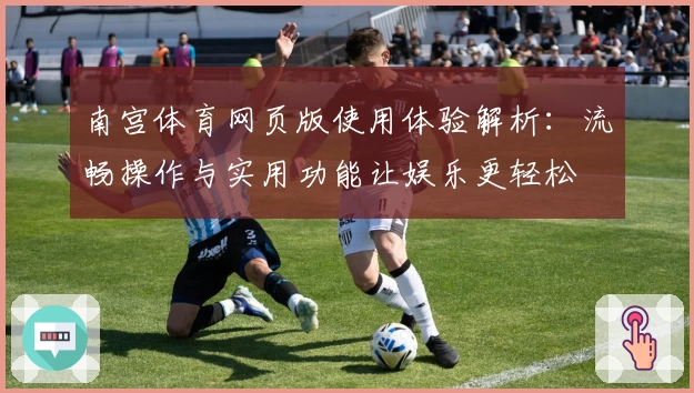 南宫体育网页版使用体验解析：流畅操作与实用功能让娱乐更轻松
