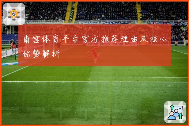 南宫体育平台官方推荐理由及核心优势解析