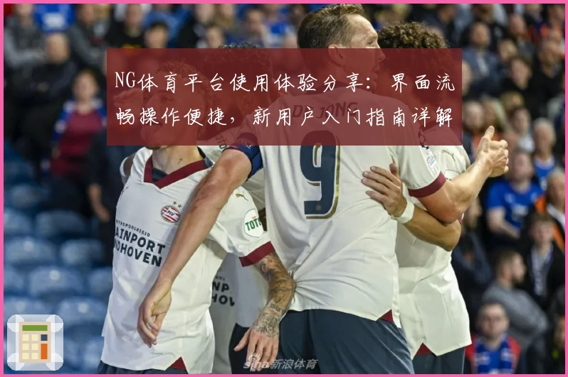 NG体育平台使用体验分享：界面流畅操作便捷，新用户入门指南详解
