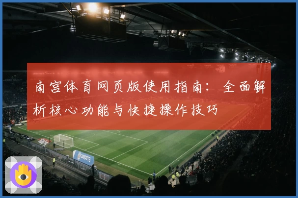 南宫体育网页版使用指南：全面解析核心功能与快捷操作技巧