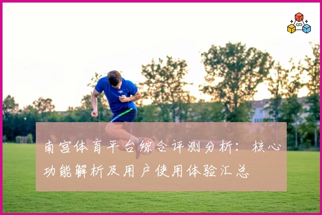 南宫体育平台综合评测分析：核心功能解析及用户使用体验汇总